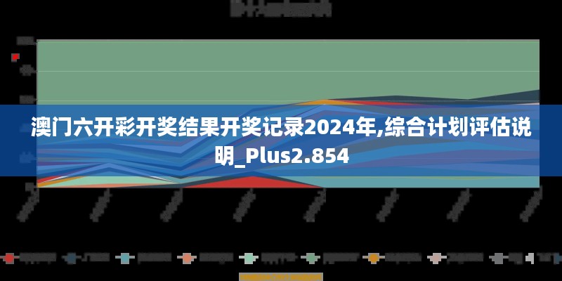 澳门六开彩开奖结果开奖记录2024年,综合计划评估说明_Plus2.854