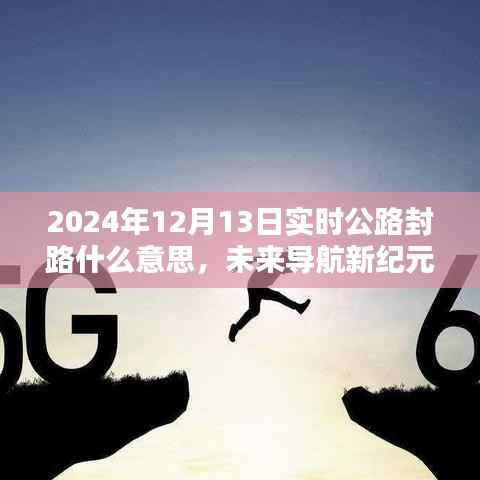 未来导航新纪元,智能封路预警系统引领科技出行新风尚,公路封路实时播报(2024年12月13日)