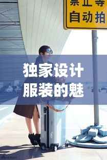 独家设计服装的魅力之旅,时尚之旅启程!
