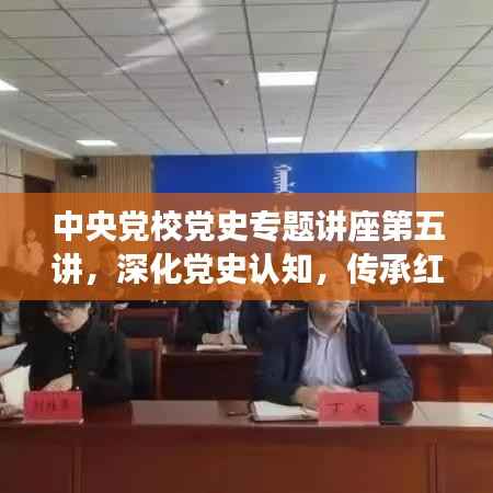 中央党校党史专题讲座第五讲,深化党史认知,传承红色基因血脉