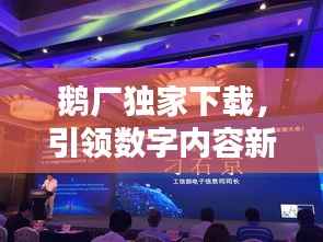 鹅厂独家下载，引领数字内容新风尚