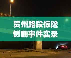 贺州路段惊险侧翻事件实录,现场情况大揭秘