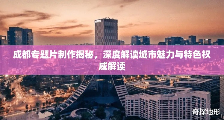 成都专题片制作揭秘,深度解读城市魅力与特色权威解读