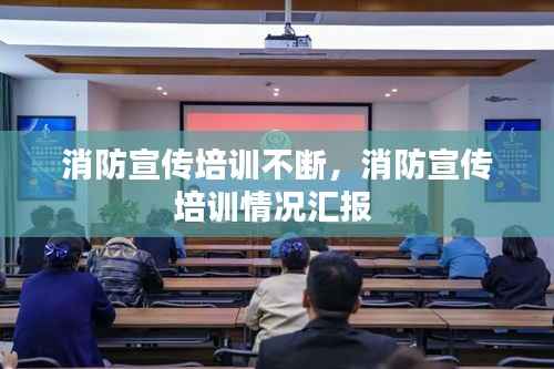 消防宣传培训不断,消防宣传培训情况汇报