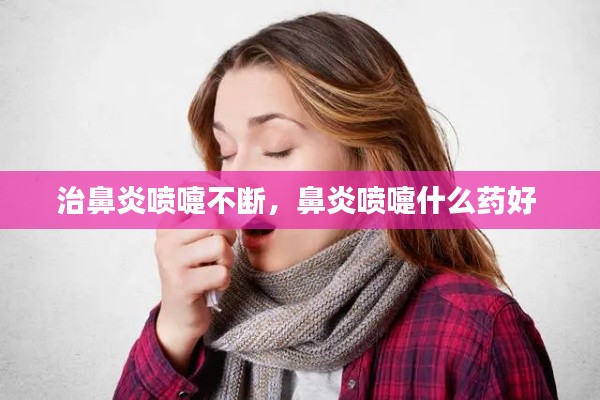 治鼻炎喷嚏不断,鼻炎喷嚏什么药好