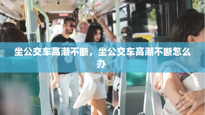 坐公交车高潮不断,坐公交车高潮不断怎么办