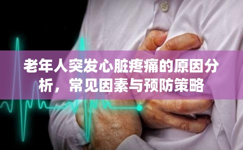 老年人突发心脏疼痛的原因分析,常见因素与预防策略