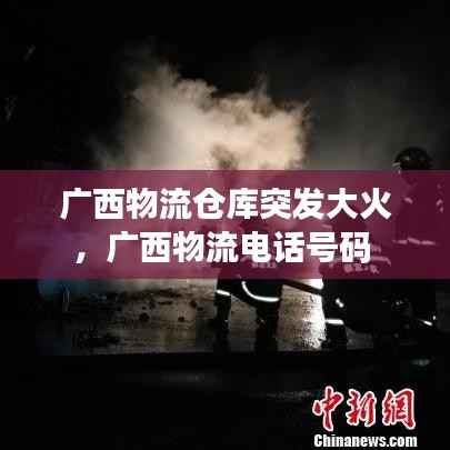 广西物流仓库突发大火,广西物流电话号码