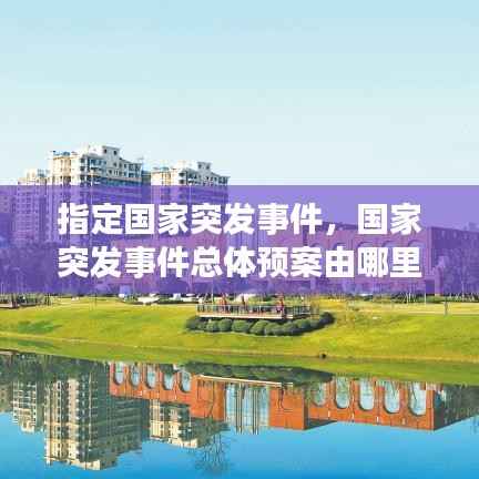 指定国家突发事件,国家突发事件总体预案由哪里制定