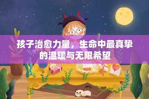 孩子治愈力量,生命中最真挚的温暖与无限希望
