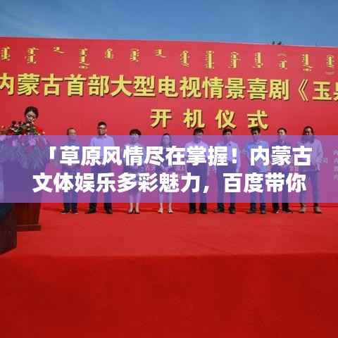「草原风情尽在掌握!内蒙古文体娱乐多彩魅力,百度带你启程探寻」