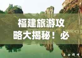 福建旅游攻略大揭秘!必游景点一网打尽