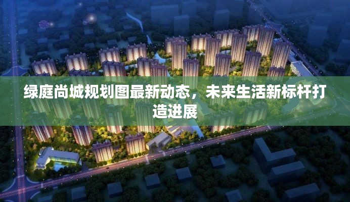 绿庭尚城规划图最新动态,未来生活新标杆打造进展
