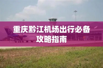 重庆黔江机场出行必备攻略指南