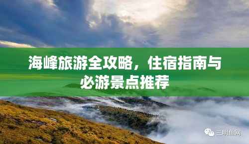 海峰旅游全攻略,住宿指南与必游景点推荐