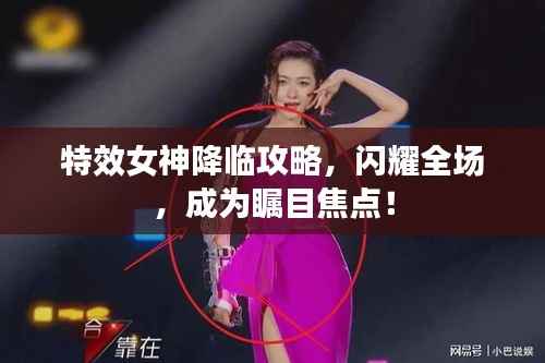 特效女神降临攻略，闪耀全场，成为瞩目焦点！