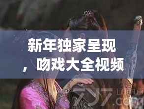 新年独家呈现,吻戏大全视频在线观看,甜蜜爱情瞬间大放送