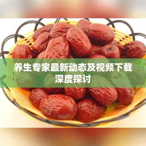 养生专家最新动态及视频下载深度探讨