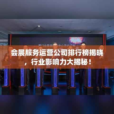 会展服务运营公司排行榜揭晓,行业影响力大揭秘!