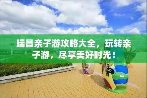 瑞昌亲子游攻略大全,玩转亲子游,尽享美好时光!