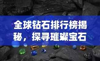 全球钻石排行榜揭秘,探寻璀璨宝石的王者地位!
