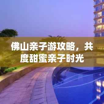 佛山亲子游攻略,共度甜蜜亲子时光