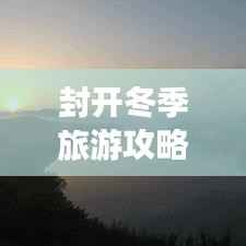 封开冬季旅游攻略,探索之旅,尽享冬日风情