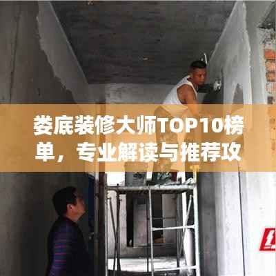 娄底装修大师TOP10榜单，专业解读与推荐攻略