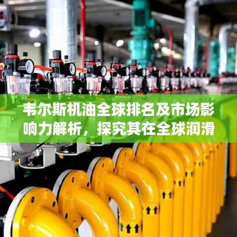 韦尔斯机油全球排名及市场影响力解析,探究其在全球润滑油行业的地位与影响力