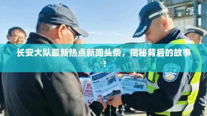 长安大队最新热点新闻头条，揭秘背后的故事！