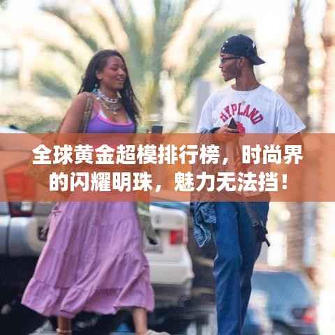 全球黄金超模排行榜,时尚界的闪耀明珠,魅力无法挡!