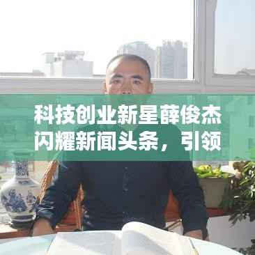 科技创业新星薛俊杰闪耀新闻头条,引领行业瞩目焦点