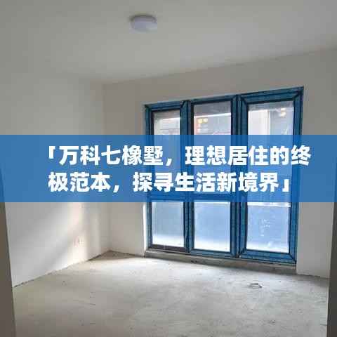 「万科七橡墅,理想居住的终极范本,探寻生活新境界」