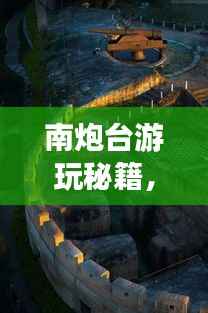 南炮台游玩秘籍,探索攻略,畅游无忧!