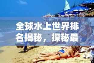 全球水上世界排名揭秘,探秘最迷人的水上景点