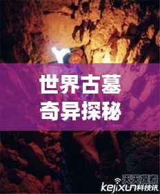 世界古墓奇异探秘,神秘墓葬奇异现象大揭秘!