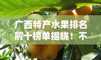 广西特产水果排名前十榜单揭晓!不容错过的十大美味水果推荐