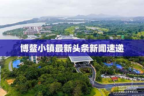 博鳌小镇最新头条新闻速递