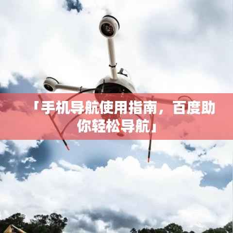 「手机导航使用指南,百度助你轻松导航」