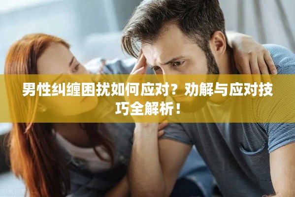 男性纠缠困扰如何应对?劝解与应对技巧全解析!