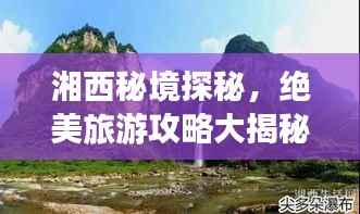 湘西秘境探秘，绝美旅游攻略大揭秘！